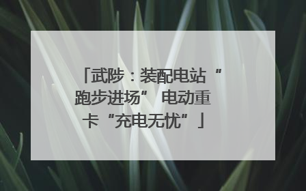 武陟：装配电站“跑步进场” 电动重卡“充电无忧”