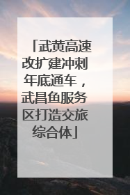 武黄高速改扩建冲刺年底通车，武昌鱼服务区打造交旅综合体