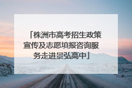 株洲市高考招生政策宣传及志愿填报咨询服务走进景弘高中