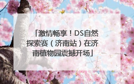 激情畅享！DS自然探索赛（济南站）在济南植物园震撼开场