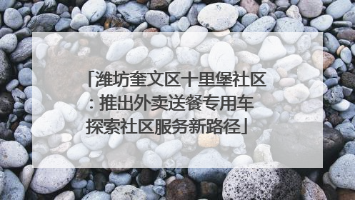 潍坊奎文区十里堡社区：推出外卖送餐专用车 探索社区服务新路径
