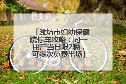 潍坊市妇幼保健院停车攻略：同一用户当日限2辆，可多次免费出场