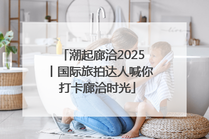 潮起廊洽2025丨国际旅拍达人喊你打卡廊洽时光