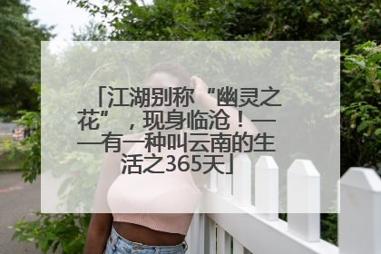 江湖别称“幽灵之花”，现身临沧！——有一种叫云南的生活之365天