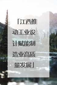 江西推动工业设计赋能制造业高质量发展