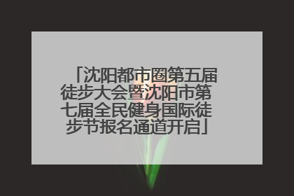 沈阳都市圈第五届徒步大会暨沈阳市第七届全民健身国际徒步节报名通道开启