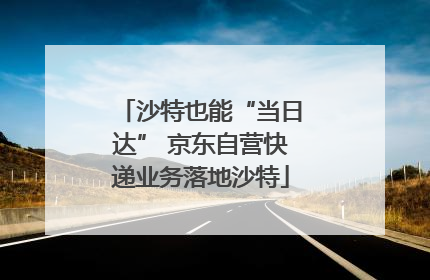 沙特也能“当日达” 京东自营快递业务落地沙特