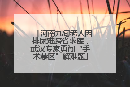 河南九旬老人因排尿难跨省求医，武汉专家勇闯“手术禁区”解难题