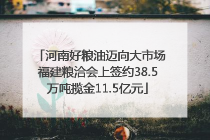河南好粮油迈向大市场 福建粮洽会上签约38.5万吨揽金11.5亿元