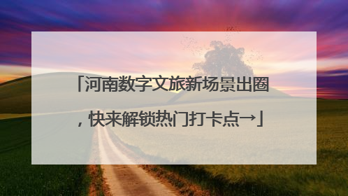 河南数字文旅新场景出圈，快来解锁热门打卡点→