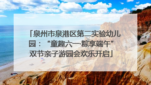 泉州市泉港区第二实验幼儿园：“童趣六一·粽享端午”双节亲子游园会欢乐开启