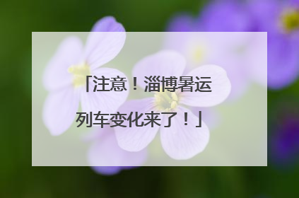 注意！淄博暑运列车变化来了！