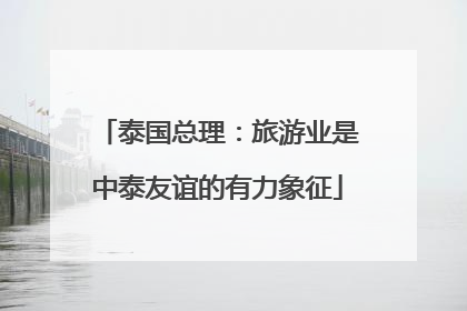 泰国总理：旅游业是中泰友谊的有力象征