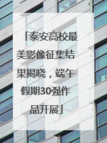 泰安高校最美影像征集结果揭晓，端午假期30强作品开展