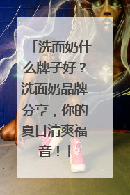 洗面奶什么牌子好？洗面奶品牌分享，你的夏日清爽福音！