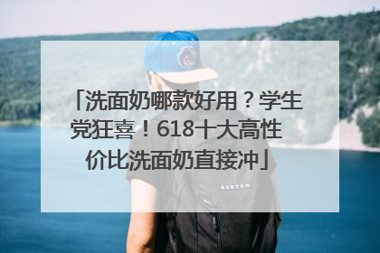 洗面奶哪款好用？学生党狂喜！618十大高性价比洗面奶直接冲