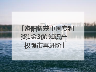 洛阳斩获中国专利奖1金3优 知识产权强市再进阶