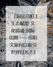 洞见岳阳丨生态赋能 文化铸魂 国际出圈——岳阳文旅何以吸引世界目光？