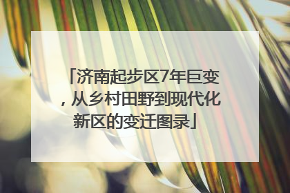 济南起步区7年巨变，从乡村田野到现代化新区的变迁图录