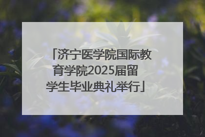 济宁医学院国际教育学院2025届留学生毕业典礼举行