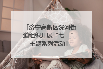 济宁高新区洸河街道组织开展“七一” 主题系列活动