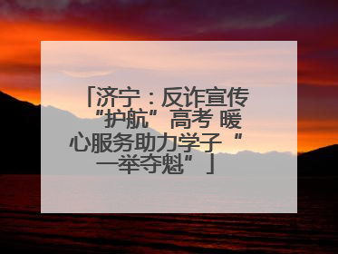 济宁：反诈宣传“护航”高考 暖心服务助力学子“一举夺魁”
