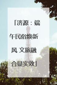 济源：端午民俗焕新风 文旅融合显实效