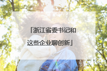 浙江省委书记和这些企业聊创新