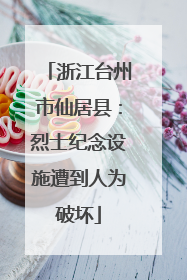 浙江台州市仙居县：烈士纪念设施遭到人为破坏