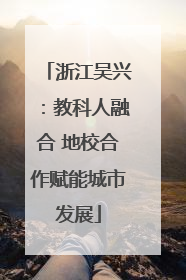 浙江吴兴：教科人融合 地校合作赋能城市发展