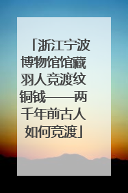 浙江宁波博物馆馆藏羽人竞渡纹铜钺——两千年前古人如何竞渡