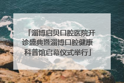 淄博启贝口腔医院开诊盛典暨淄博口腔健康科普馆启幕仪式举行
