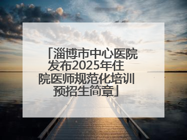淄博市中心医院发布2025年住院医师规范化培训预招生简章