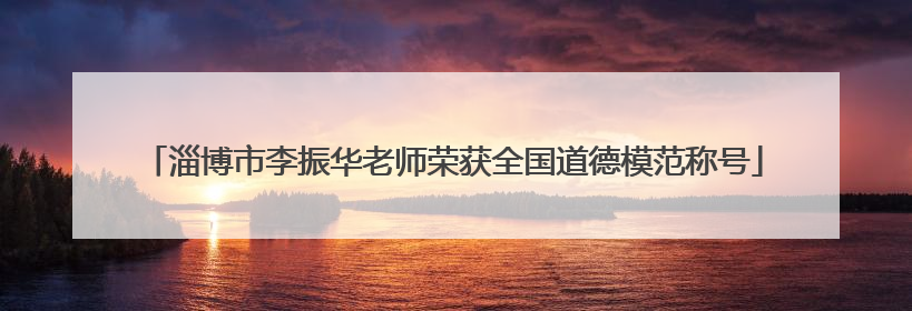淄博市李振华老师荣获全国道德模范称号