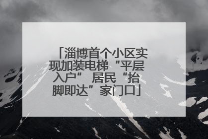 淄博首个小区实现加装电梯“平层入户” 居民“抬脚即达”家门口