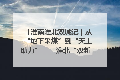 淮南淮北双城记｜从“地下采煤”到“天上助力”——淮北“双新”产业突围记