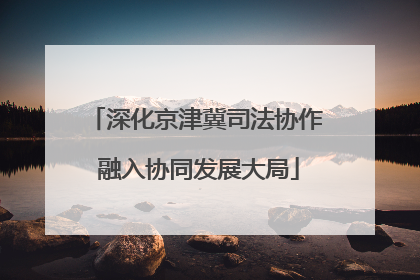 深化京津冀司法协作 融入协同发展大局