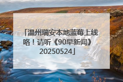 温州瑞安本地蓝莓上线咯！请听《90早新闻》20250524