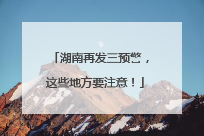 湖南再发三预警，这些地方要注意！
