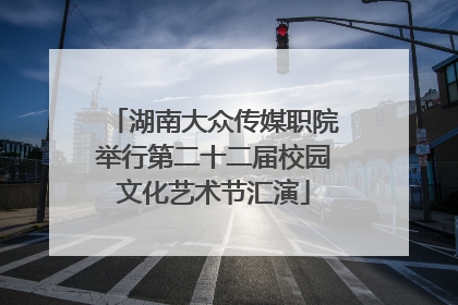 湖南大众传媒职院举行第二十二届校园文化艺术节汇演