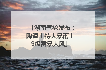湖南气象发布：降温！特大暴雨！9级雷暴大风