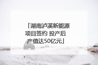 湖南泸溪新能源项目签约 投产后产值达50亿元