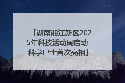 湖南湘江新区2025年科技活动周启动 科学巴士首次亮相