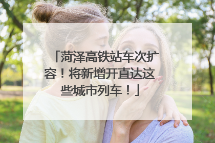 菏泽高铁站车次扩容！将新增开直达这些城市列车！