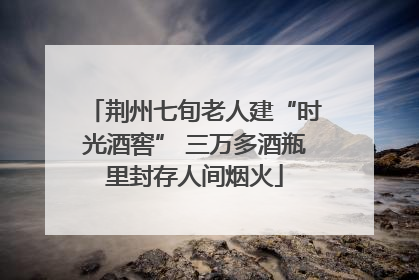 荆州七旬老人建“时光酒窖” 三万多酒瓶里封存人间烟火