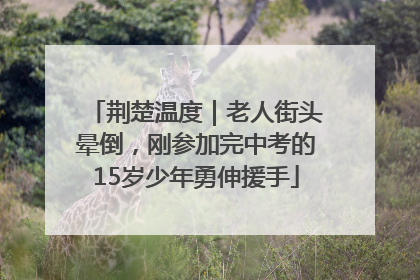 荆楚温度｜老人街头晕倒，刚参加完中考的15岁少年勇伸援手