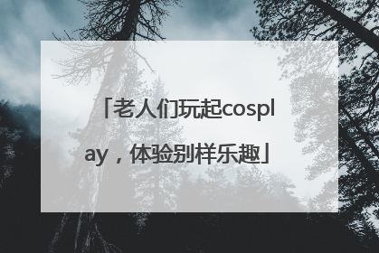老人们玩起cosplay，体验别样乐趣