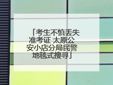 考生不慎丢失准考证 太原公安小店分局民警地毯式搜寻