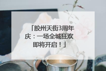 胶州天街3周年庆：一场全城狂欢即将开启！
