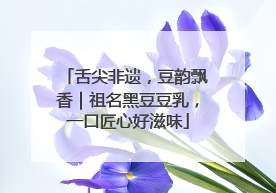 舌尖非遗，豆韵飘香｜祖名黑豆豆乳，一口匠心好滋味